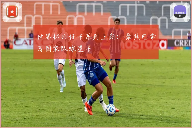 世界杯公仔卡系列上新：聚焦巴拿马国家队球星卡