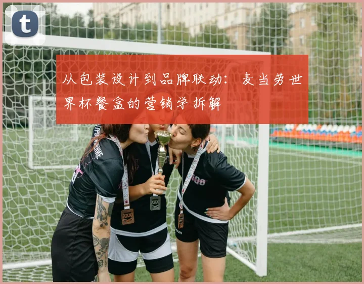从包装设计到品牌联动：麦当劳世界杯餐盒的营销学拆解