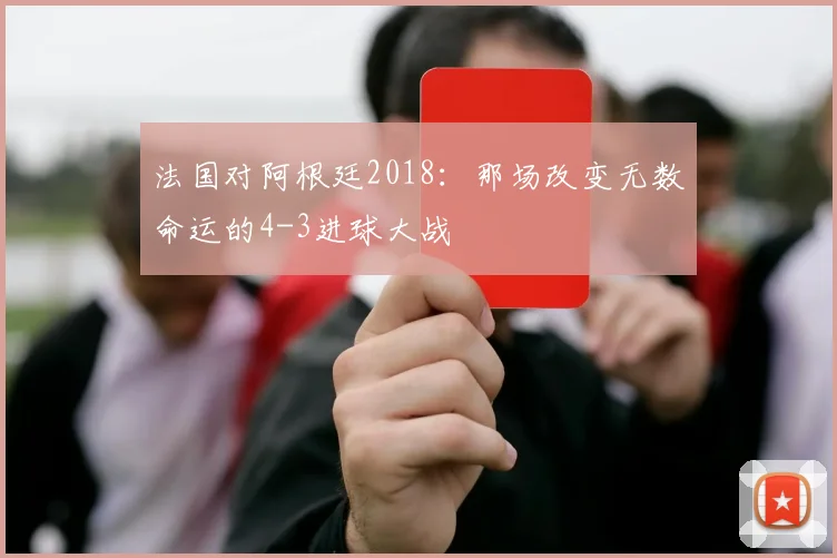 法国对阿根廷2018：那场改变无数命运的4-3进球大战