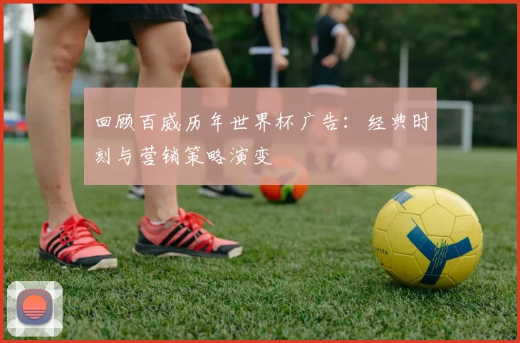 回顾百威历年世界杯广告：经典时刻与营销策略演变