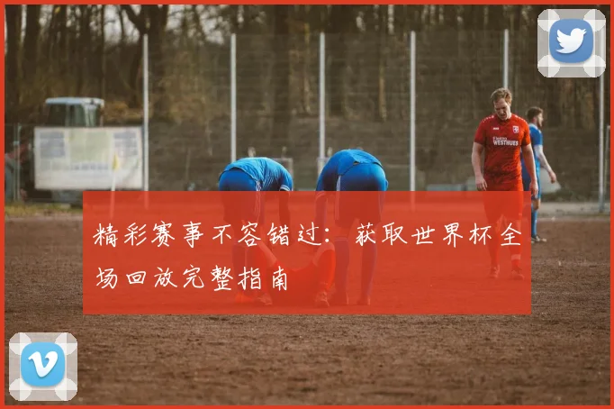精彩赛事不容错过：获取世界杯全场回放完整指南