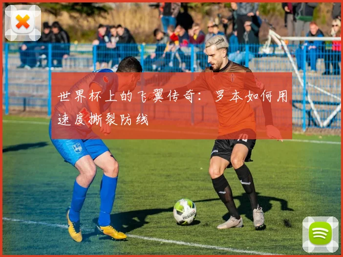 世界杯上的飞翼传奇：罗本如何用速度撕裂防线