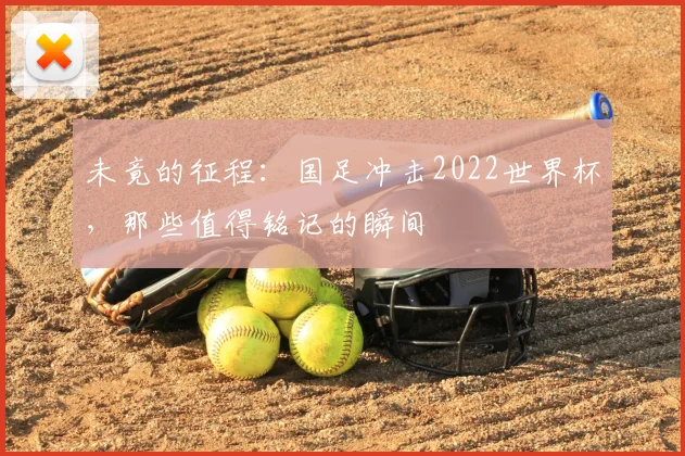 未竟的征程：国足冲击2022世界杯，那些值得铭记的瞬间