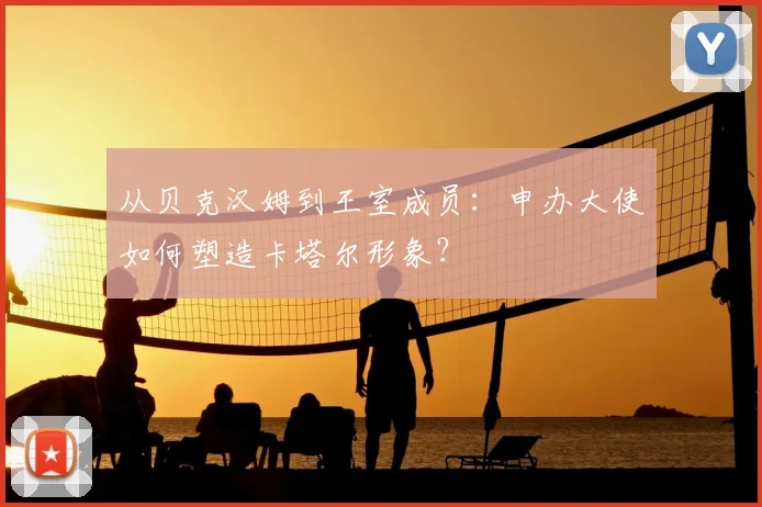 从贝克汉姆到王室成员：申办大使如何塑造卡塔尔形象？