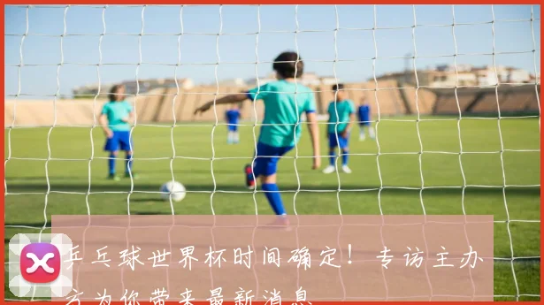 乒乓球世界杯时间确定！专访主办方为你带来最新消息
