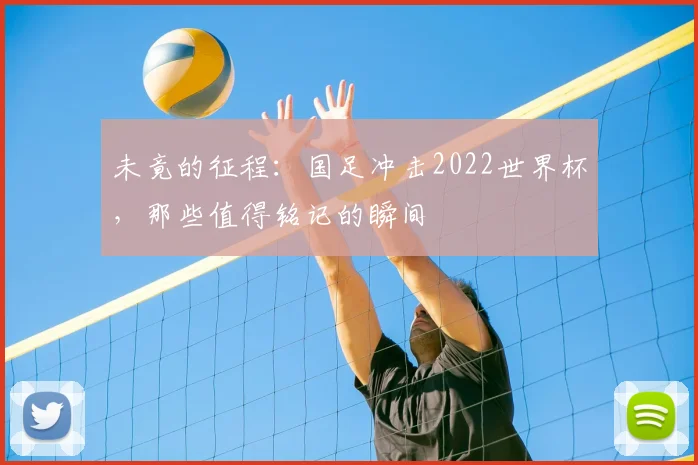 未竟的征程：国足冲击2022世界杯，那些值得铭记的瞬间