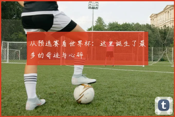 从预选赛看世界杯：这里诞生了最多的奇迹与心碎