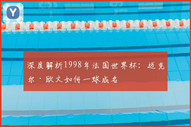 深度解析1998年法国世界杯：迈克尔·欧文如何一球成名