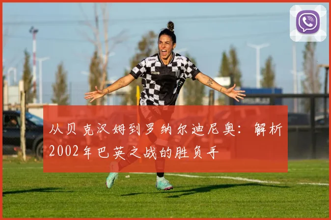 从贝克汉姆到罗纳尔迪尼奥：解析2002年巴英之战的胜负手