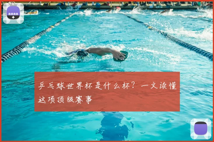 乒乓球世界杯是什么杯？一文读懂这项顶级赛事