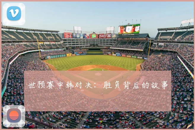 世预赛中韩对决：胜负背后的故事