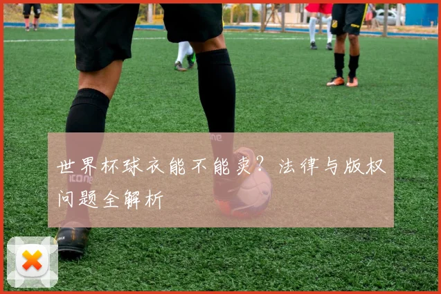 世界杯球衣能不能卖?法律与版权问题全解析