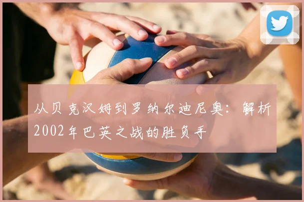 从贝克汉姆到罗纳尔迪尼奥：解析2002年巴英之战的胜负手