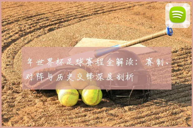 年世界杯足球赛程全解读：赛制、对阵与历史交锋深度剖析