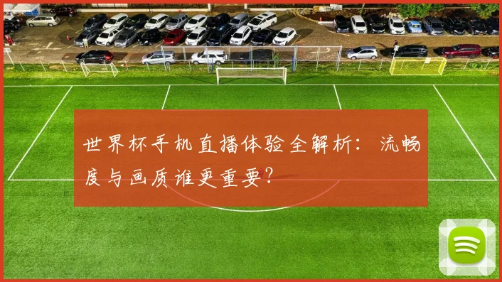 世界杯手机直播体验全解析:流畅度与画质谁更重要?