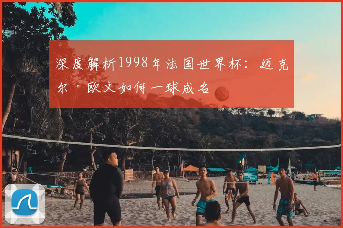 深度解析1998年法国世界杯:迈克尔·欧文如何一球成名