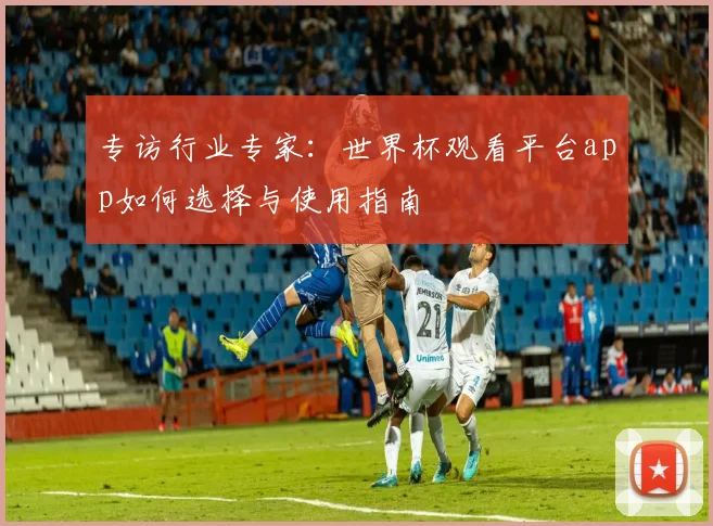 专访行业专家：世界杯观看平台app如何选择与使用指南