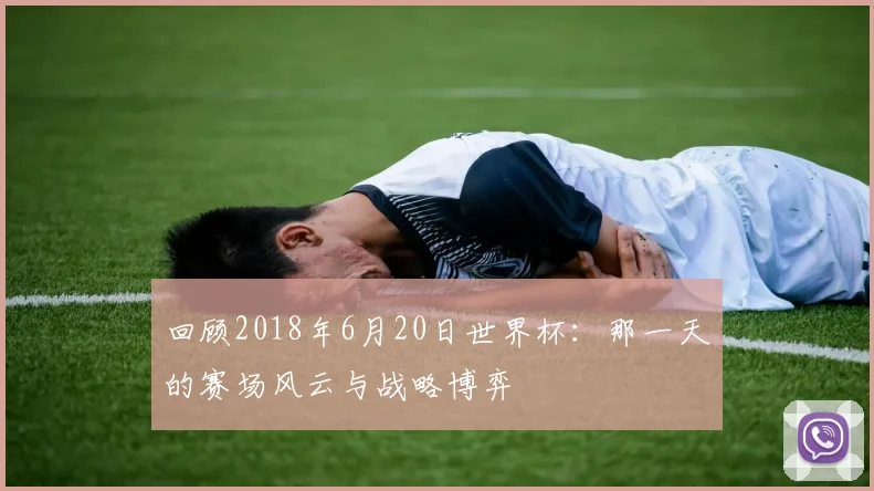 回顾2018年6月20日世界杯：那一天的赛场风云与战略博弈