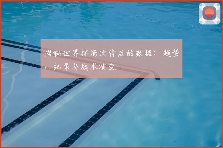 揭秘世界杯场次背后的数据：趋势、纪录与战术演变
